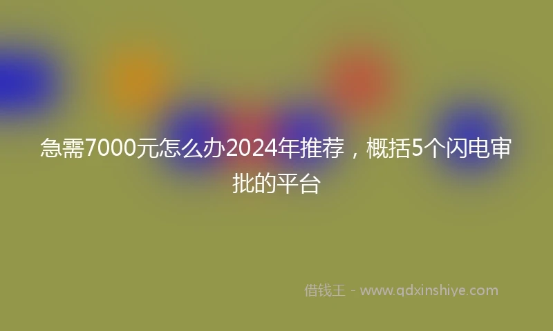 急需7000元怎么办2024年推荐，概括5个闪电审批的平台