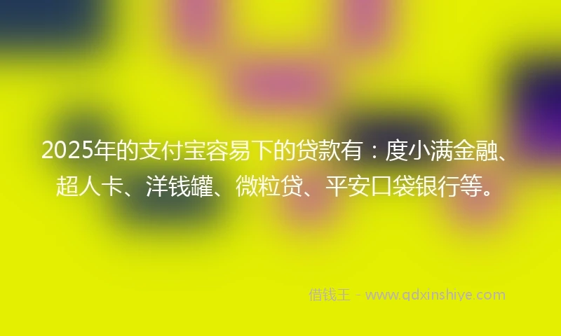 2025年的支付宝容易下的贷款有：度小满金融、超人卡、洋钱罐、微粒贷、平安口袋银行等。