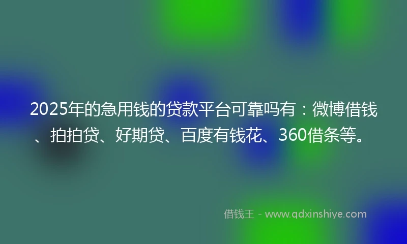 2025年的急用钱的贷款平台可靠吗有：微博借钱、拍拍贷、好期贷、百度有钱花、360借条等。