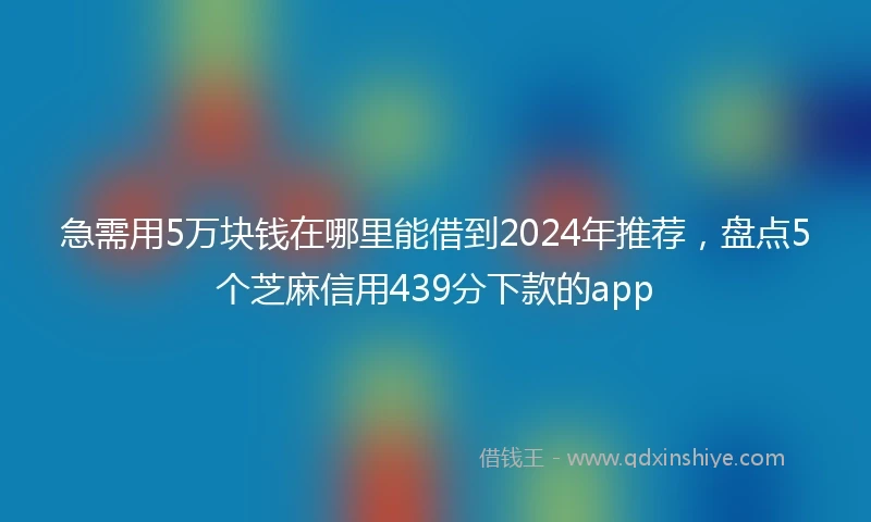 急需用5万块钱在哪里能借到2024年推荐，盘点5个芝麻信用439分下款的app