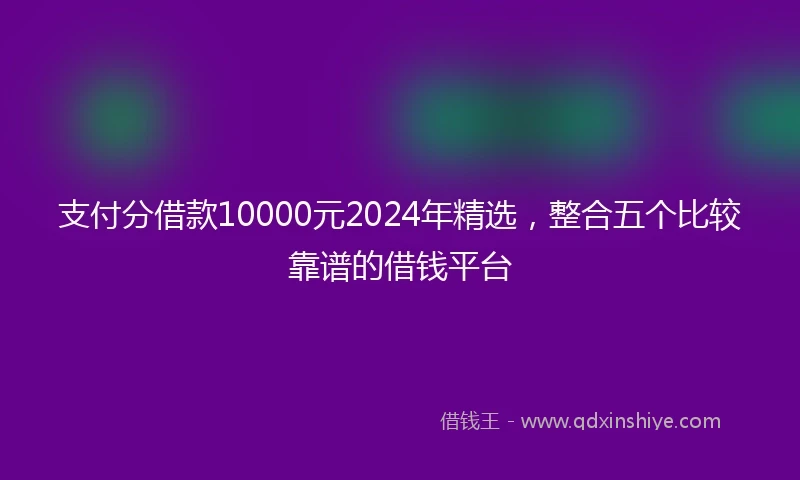 支付分借款10000元2024年精选，整合五个比较靠谱的借钱平台