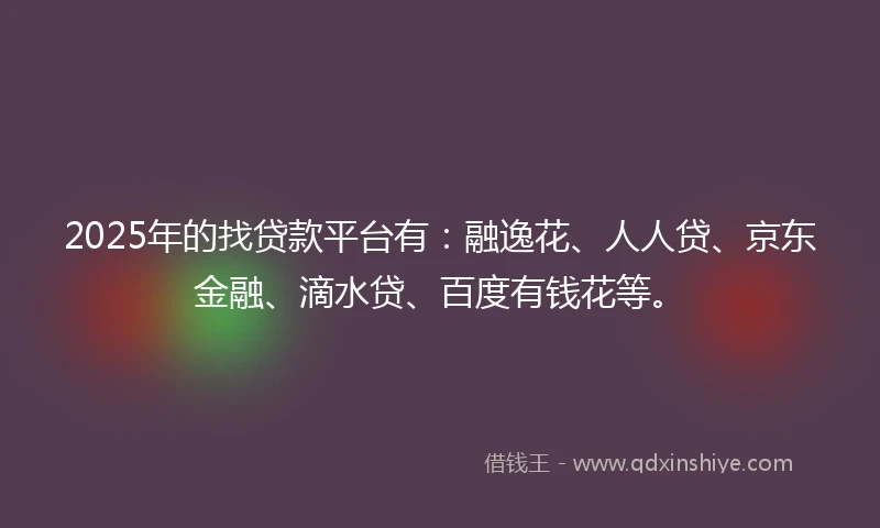 2025年的找贷款平台有：融逸花、人人贷、京东金融、滴水贷、百度有钱花等。