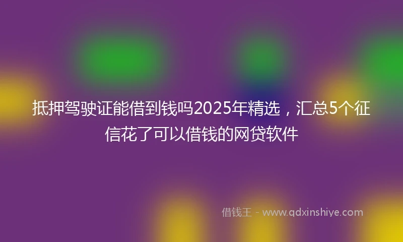 抵押驾驶证能借到钱吗2025年精选，汇总5个征信花了可以借钱的网贷软件