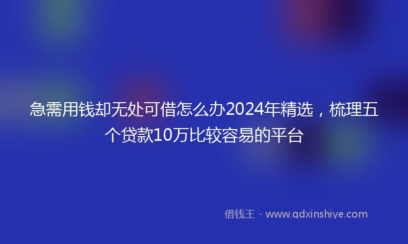 急需用钱却无处可借怎么办2024年精选，梳理五个贷款10万比较容易的平台