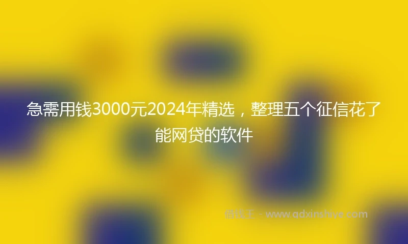 急需用钱3000元2024年精选，整理五个征信花了能网贷的软件