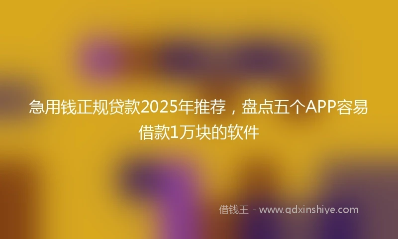 急用钱正规贷款2025年推荐，盘点五个APP容易借款1万块的软件