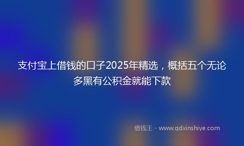 支付宝上借钱的口子2025年精选，概括五个无论多黑有公积金就能下款