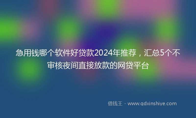 急用钱哪个软件好贷款2024年推荐，汇总5个不审核夜间直接放款的网贷平台