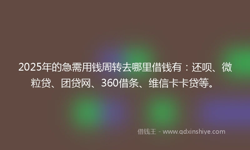 2025年的急需用钱周转去哪里借钱有：还呗、微粒贷、团贷网、360借条、维信卡卡贷等。