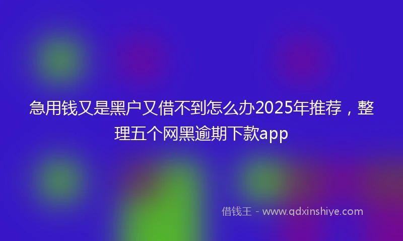 急用钱又是黑户又借不到怎么办2025年推荐，整理五个网黑逾期下款app