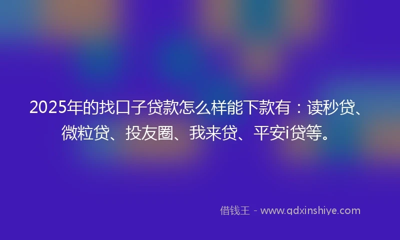 2025年的找口子贷款怎么样能下款有：读秒贷、微粒贷、投友圈、我来贷、平安i贷等。