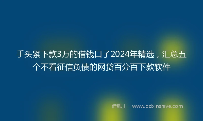 手头紧下款3万的借钱口子2024年精选，汇总五个不看征信负债的网贷百分百下款软件