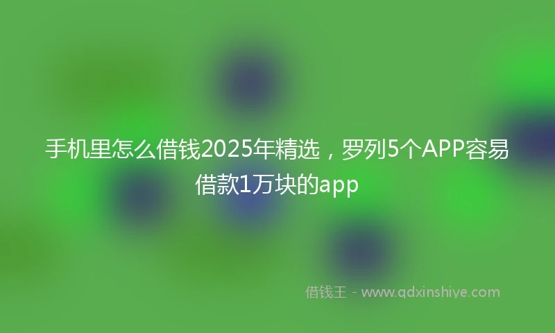 手机里怎么借钱2025年精选，罗列5个APP容易借款1万块的app