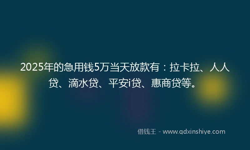 2025年的急用钱5万当天放款有：拉卡拉、人人贷、滴水贷、平安i贷、惠商贷等。