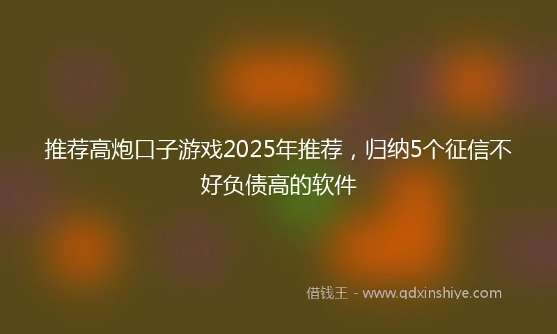 推荐高炮口子游戏2025年推荐，归纳5个征信不好负债高的软件