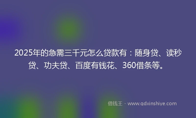 2025年的急需三千元怎么贷款有：随身贷、读秒贷、功夫贷、百度有钱花、360借条等。