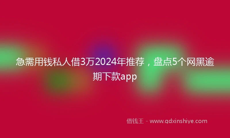 急需用钱私人借3万2024年推荐，盘点5个网黑逾期下款app