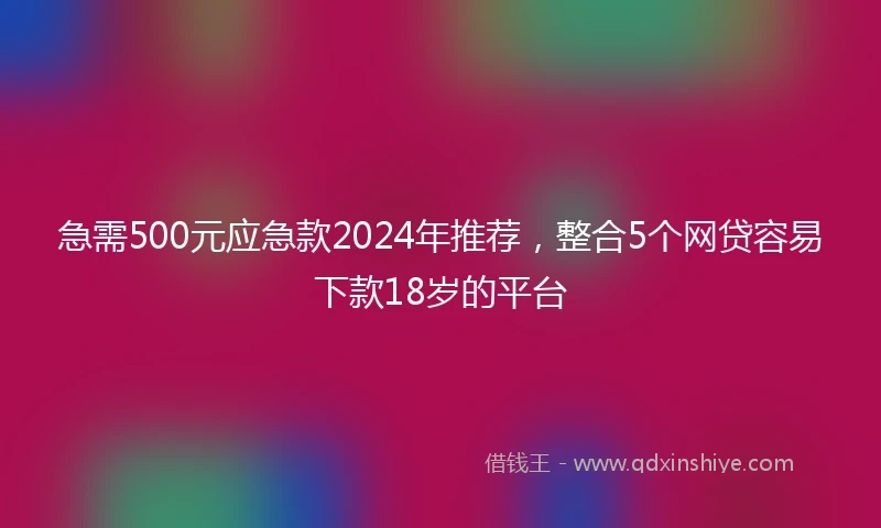急需500元应急款2024年推荐，整合5个网贷容易下款18岁的平台