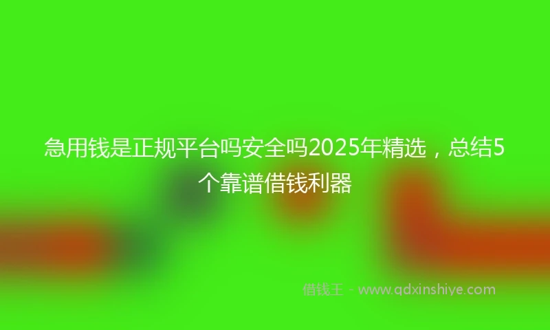 急用钱是正规平台吗安全吗2025年精选，总结5个靠谱借钱利器