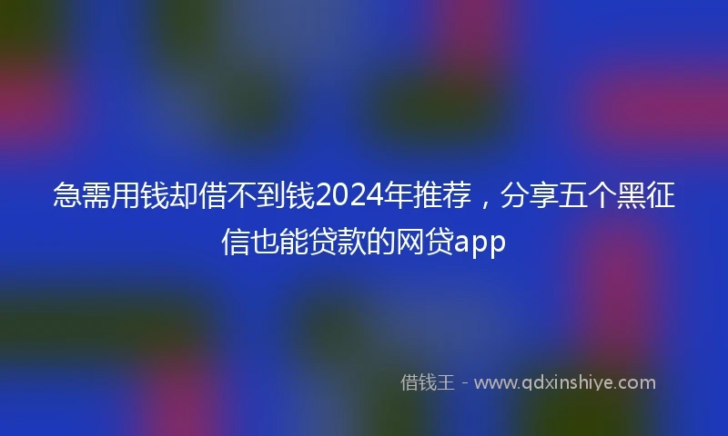 急需用钱却借不到钱2024年推荐，分享五个黑征信也能贷款的网贷app