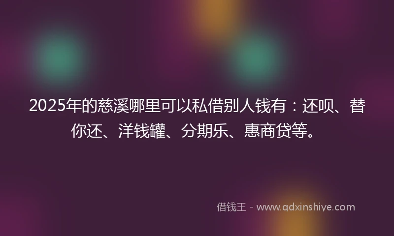 2025年的慈溪哪里可以私借别人钱有：还呗、替你还、洋钱罐、分期乐、惠商贷等。