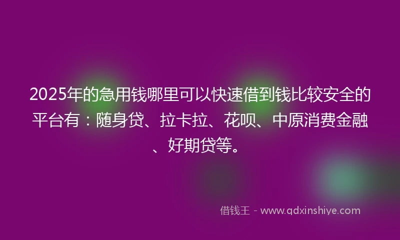 2025年的急用钱哪里可以快速借到钱比较安全的平台有：随身贷、拉卡拉、花呗、中原消费金融、好期贷等。