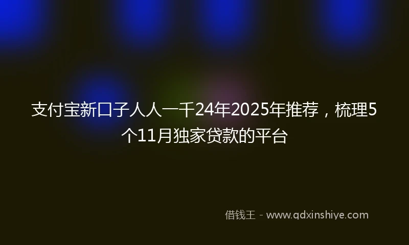 支付宝新口子人人一千24年2025年推荐，梳理5个11月独家贷款的平台