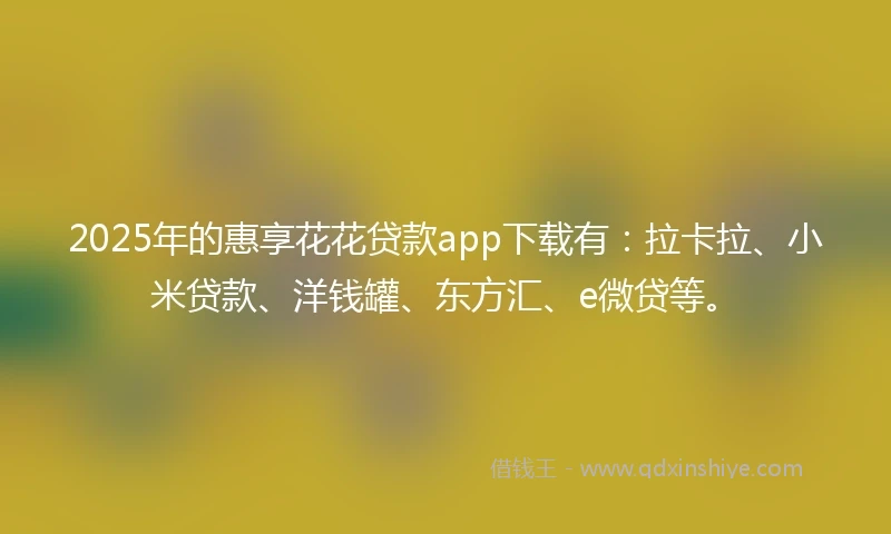 2025年的惠享花花贷款app下载有：拉卡拉、小米贷款、洋钱罐、东方汇、e微贷等。