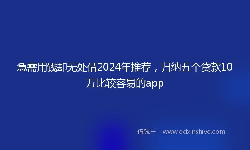 急需用钱却无处借2024年推荐，归纳五个贷款10万比较容易的app