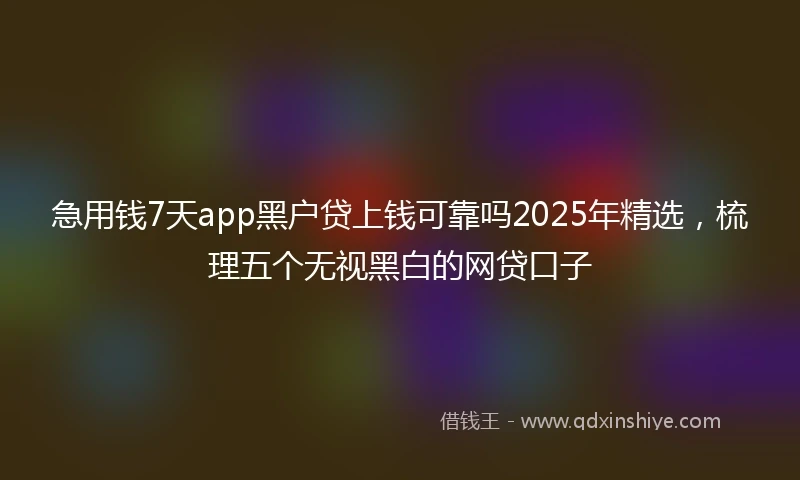 急用钱7天app黑户贷上钱可靠吗2025年精选，梳理五个无视黑白的网贷口子