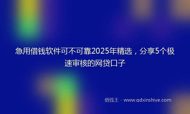急用借钱软件可不可靠2025年精选，分享5个极速审核的网贷口子