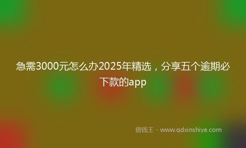 急需3000元怎么办2025年精选，分享五个逾期必下款的app