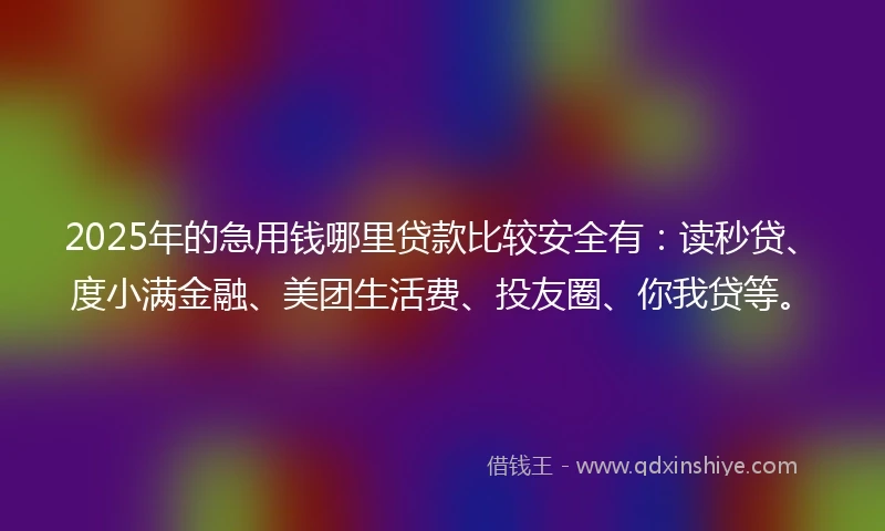 2025年的急用钱哪里贷款比较安全有：读秒贷、度小满金融、美团生活费、投友圈、你我贷等。