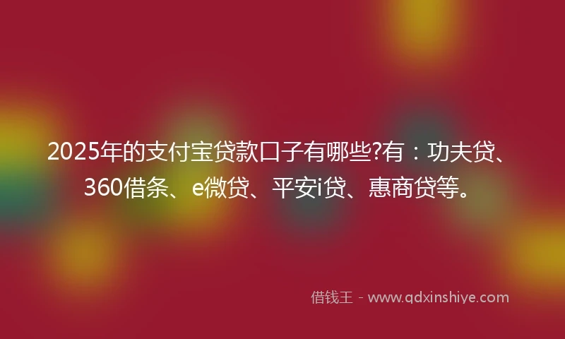 2025年的支付宝贷款口子有哪些?有：功夫贷、360借条、e微贷、平安i贷、惠商贷等。