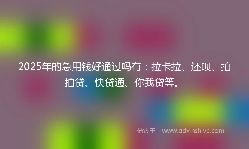 2025年的急用钱好通过吗有：拉卡拉、还呗、拍拍贷、快贷通、你我贷等。