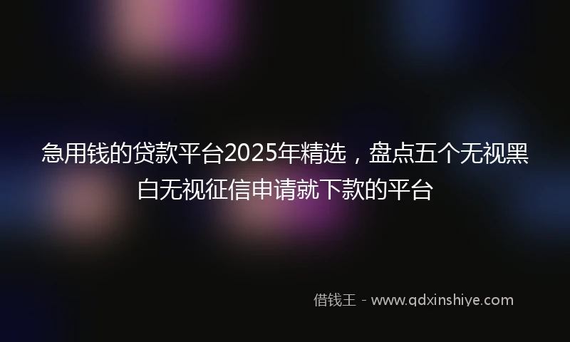急用钱的贷款平台2025年精选，盘点五个无视黑白无视征信申请就下款的平台