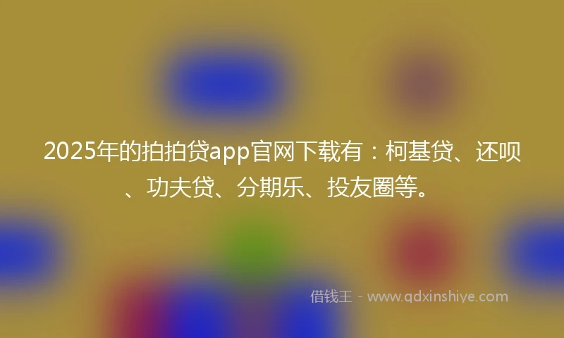 2025年的拍拍贷app官网下载有：柯基贷、还呗、功夫贷、分期乐、投友圈等。