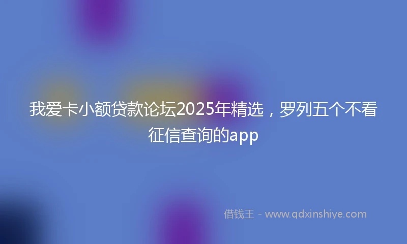 我爱卡小额贷款论坛2025年精选，罗列五个不看征信查询的app