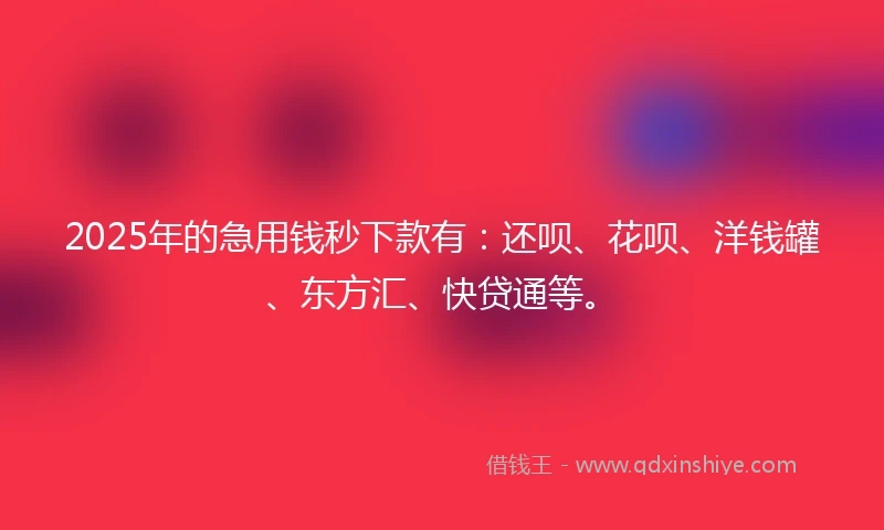 2025年的急用钱秒下款有：还呗、花呗、洋钱罐、东方汇、快贷通等。
