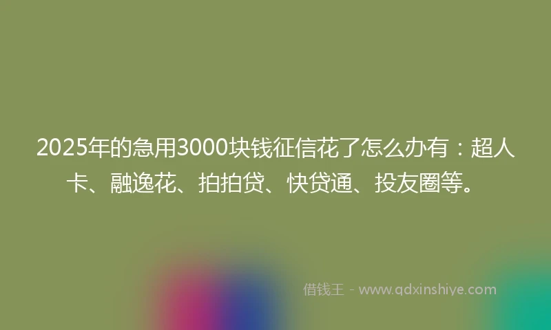 2025年的急用3000块钱征信花了怎么办有：超人卡、融逸花、拍拍贷、快贷通、投友圈等。