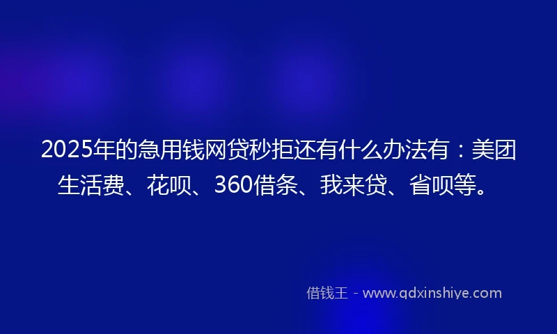 2025年的急用钱网贷秒拒还有什么办法有：美团生活费、花呗、360借条、我来贷、省呗等。
