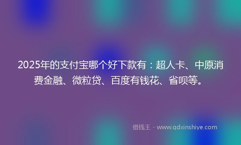 2025年的支付宝哪个好下款有：超人卡、中原消费金融、微粒贷、百度有钱花、省呗等。