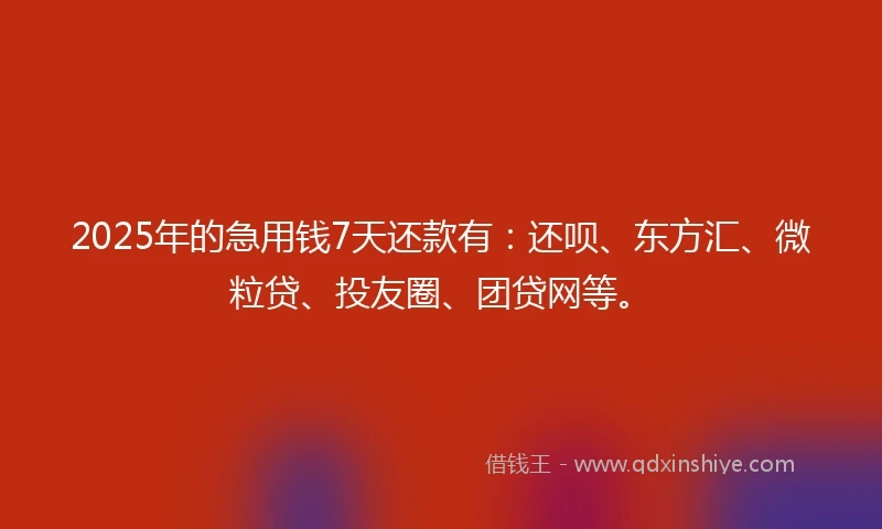2025年的急用钱7天还款有：还呗、东方汇、微粒贷、投友圈、团贷网等。