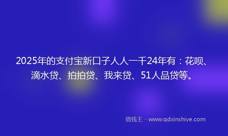 2025年的支付宝新口子人人一千24年有:花呗、滴水贷、拍拍贷、我来贷、51人品贷等。