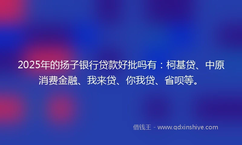 2025年的扬子银行贷款好批吗有：柯基贷、中原消费金融、我来贷、你我贷、省呗等。