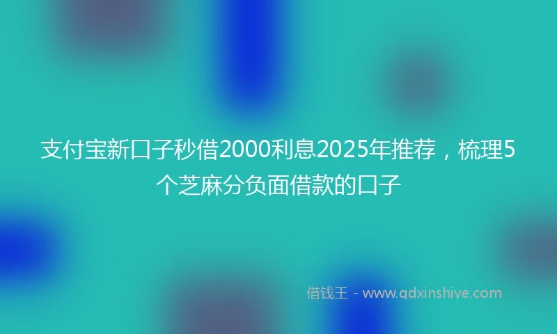 支付宝新口子秒借2000利息2025年推荐，梳理5个芝麻分负面借款的口子