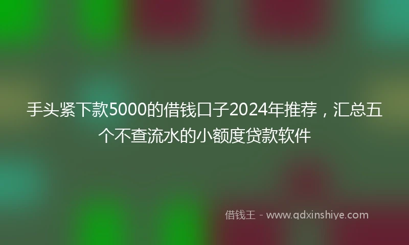 手头紧下款5000的借钱口子2024年推荐，汇总五个不查流水的小额度贷款软件