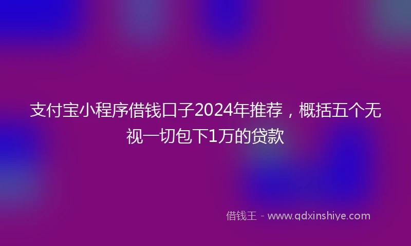 支付宝小程序借钱口子2024年推荐，概括五个无视一切包下1万的贷款