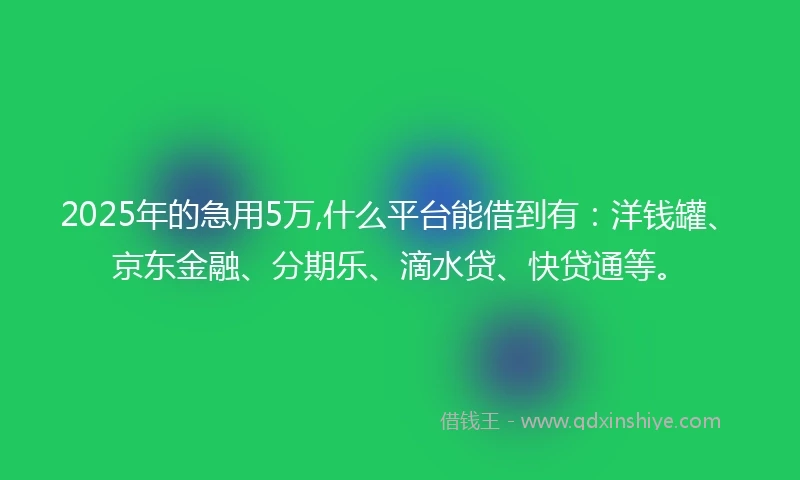 2025年的急用5万,什么平台能借到有：洋钱罐、京东金融、分期乐、滴水贷、快贷通等。