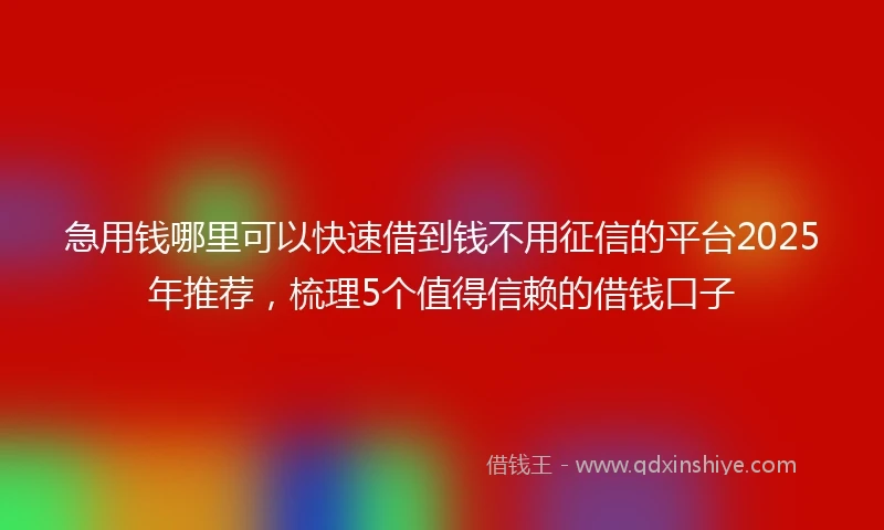 急用钱哪里可以快速借到钱不用征信的平台2025年推荐，梳理5个值得信赖的借钱口子